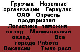 Грузчик › Название организации ­ Геркулес, ОАО › Отрасль предприятия ­ Логистика, таможня, склад › Минимальный оклад ­ 22 000 - Все города Работа » Вакансии   . Тыва респ.,Ак-Довурак г.